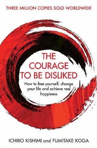 The Courage to Be Disliked How to Free Yourself Change Your Life and Achieve Real Happiness - Ichiro Kishimi